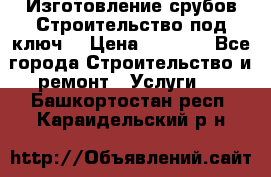 Изготовление срубов.Строительство под ключ. › Цена ­ 8 000 - Все города Строительство и ремонт » Услуги   . Башкортостан респ.,Караидельский р-н